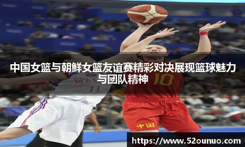 中国女篮与朝鲜女篮友谊赛精彩对决展现篮球魅力与团队精神